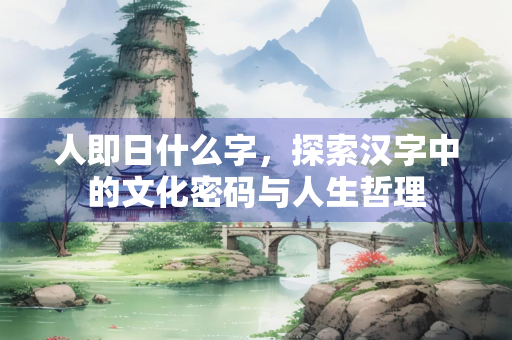 人即日什么字，探索汉字中的文化密码与人生哲理