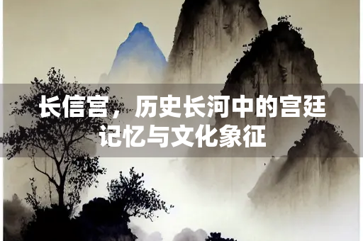 长信宫，历史长河中的宫廷记忆与文化象征