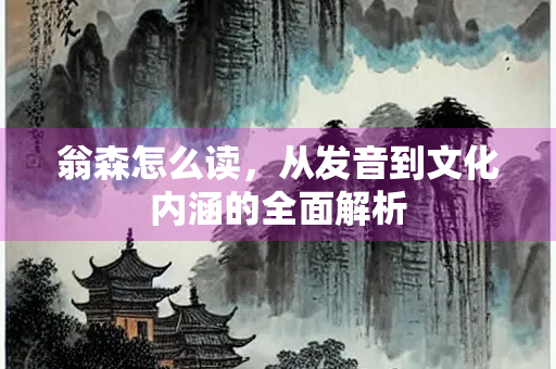 翁森怎么读，从发音到文化内涵的全面解析