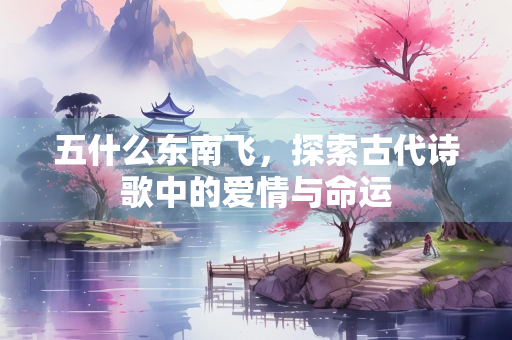 五什么东南飞，探索古代诗歌中的爱情与命运
