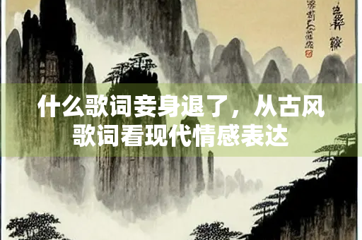 什么歌词妾身退了，从古风歌词看现代情感表达