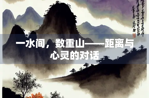 一水间，数重山——距离与心灵的对话