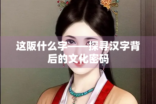 这阪什么字——探寻汉字背后的文化密码