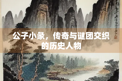 公子小彖,传奇与谜团交织的历史人物 公子小彖,传奇与谜团交织的历史人物