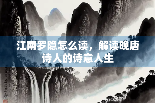 江南罗隐怎么读，解读晚唐诗人的诗意人生