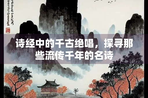 诗经中的千古绝唱，探寻那些流传千年的名诗