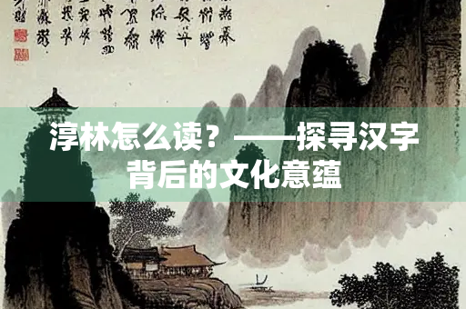 淳林怎么读？——探寻汉字背后的文化意蕴
