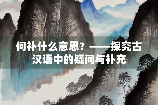 何补什么意思？——探究古汉语中的疑问与补充