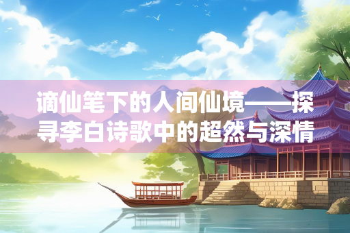 谪仙笔下的人间仙境——探寻李白诗歌中的超然与深情