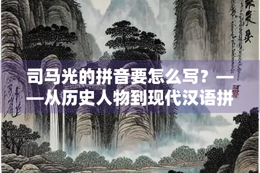 司马光的拼音要怎么写？——从历史人物到现代汉语拼音的探索