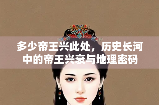 多少帝王兴此处，历史长河中的帝王兴衰与地理密码