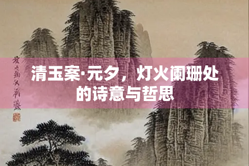 清玉案·元夕，灯火阑珊处的诗意与哲思