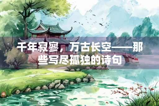 千年寂寥，万古长空——那些写尽孤独的诗句