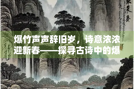 爆竹声声辞旧岁，诗意浓浓迎新春——探寻古诗中的爆竹意象