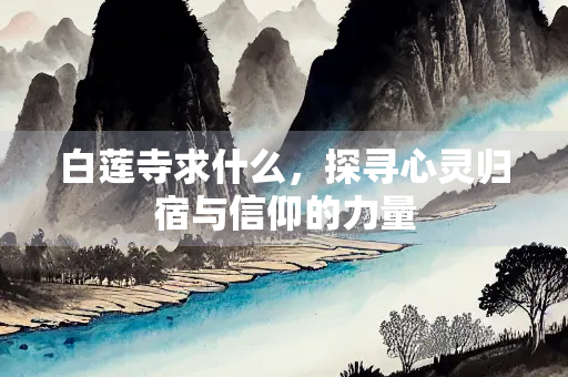 白莲寺求什么，探寻心灵归宿与信仰的力量