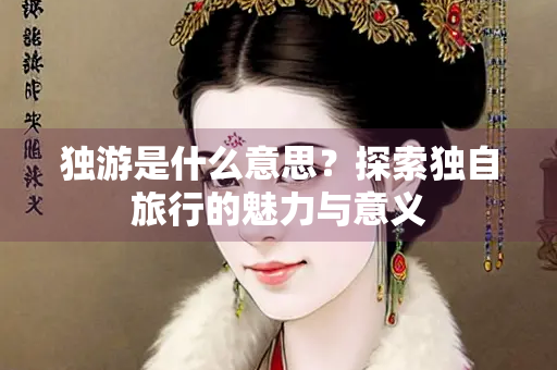 独游是什么意思？探索独自旅行的魅力与意义