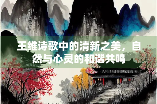 王维诗歌中的清新之美，自然与心灵的和谐共鸣