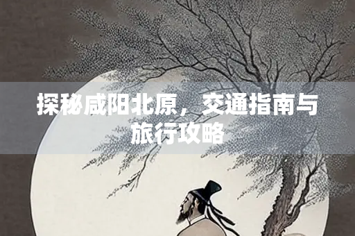 探秘咸阳北原，交通指南与旅行攻略