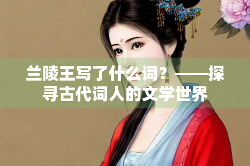 兰陵王写了什么词？——探寻古代词人的文学世界