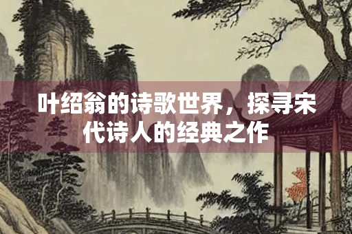 叶绍翁的诗歌世界，探寻宋代诗人的经典之作