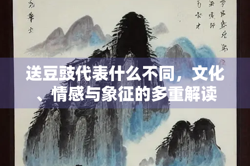 送豆豉代表什么不同，文化、情感与象征的多重解读