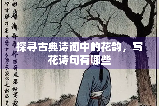 探寻古典诗词中的花韵，写花诗句有哪些