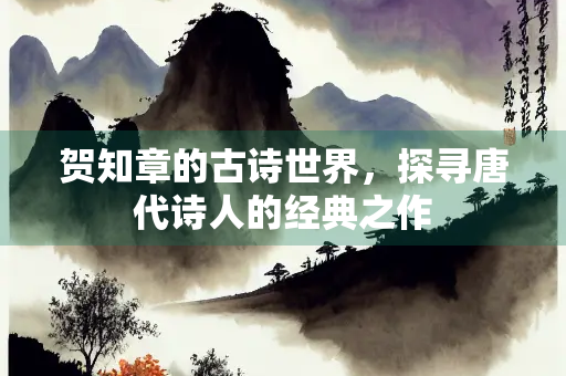 贺知章的古诗世界，探寻唐代诗人的经典之作
