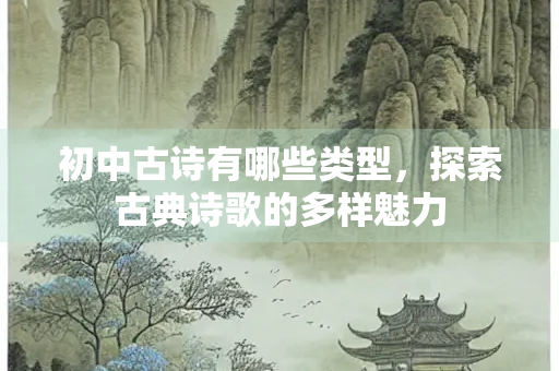 初中古诗有哪些类型，探索古典诗歌的多样魅力