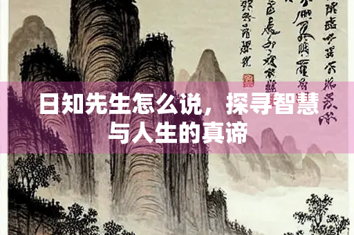 日知先生怎么说，探寻智慧与人生的真谛