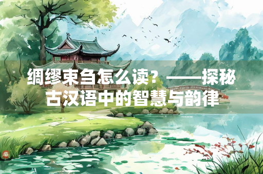 绸缪束刍怎么读？——探秘古汉语中的智慧与韵律