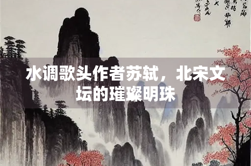水调歌头作者苏轼，北宋文坛的璀璨明珠