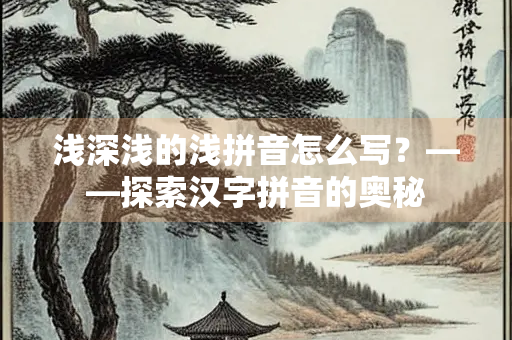 浅深浅的浅拼音怎么写？——探索汉字拼音的奥秘