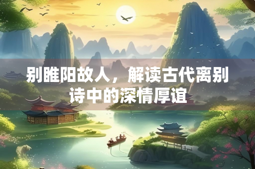别睢阳故人，解读古代离别诗中的深情厚谊