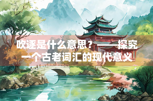 吹逐是什么意思？——探究一个古老词汇的现代意义
