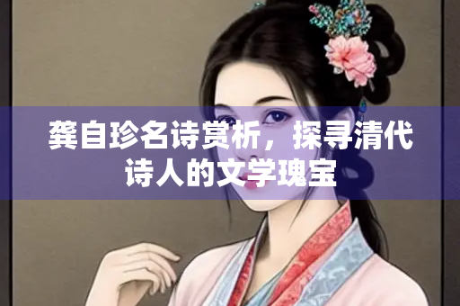 龚自珍名诗赏析，探寻清代诗人的文学瑰宝