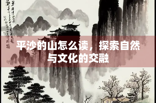 平沙的山怎么读，探索自然与文化的交融