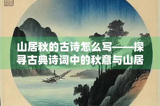 山居秋的古诗怎么写——探寻古典诗词中的秋意与山居情怀