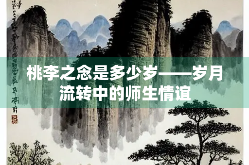 桃李之念是多少岁——岁月流转中的师生情谊