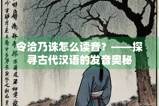 令洽乃诛怎么读音？——探寻古代汉语的发音奥秘