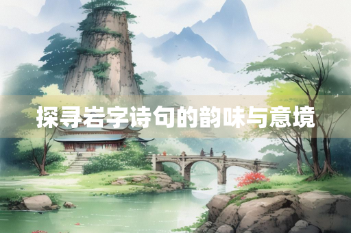 探寻岩字诗句的韵味与意境