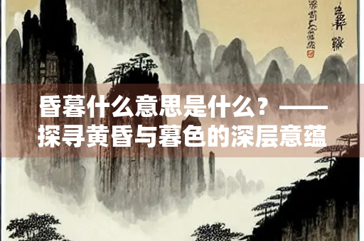 昏暮什么意思是什么？——探寻黄昏与暮色的深层意蕴