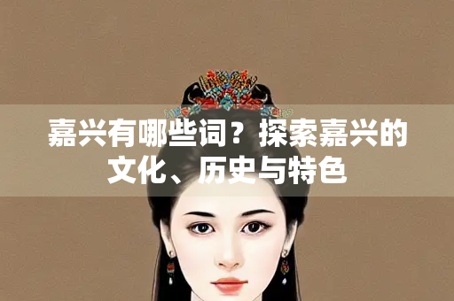 嘉兴有哪些词？探索嘉兴的文化、历史与特色