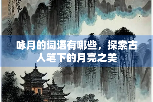咏月的词语有哪些，探索古人笔下的月亮之美