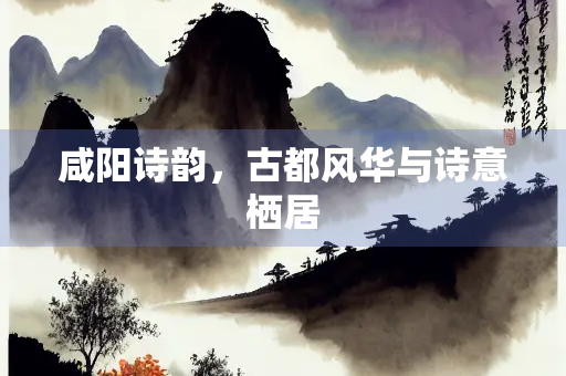 咸阳诗韵，古都风华与诗意栖居