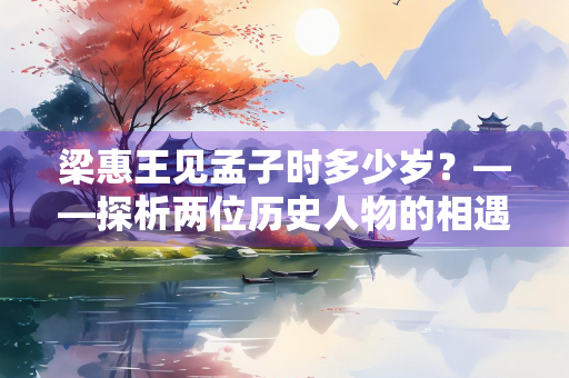 梁惠王见孟子时多少岁？——探析两位历史人物的相遇与思想碰撞