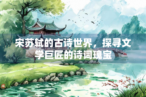宋苏轼的古诗世界，探寻文学巨匠的诗词瑰宝
