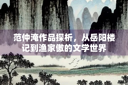 范仲淹作品探析，从岳阳楼记到渔家傲的文学世界