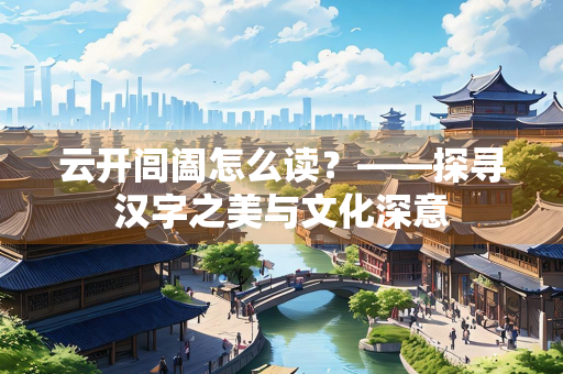 云开闾阖怎么读？——探寻汉字之美与文化深意
