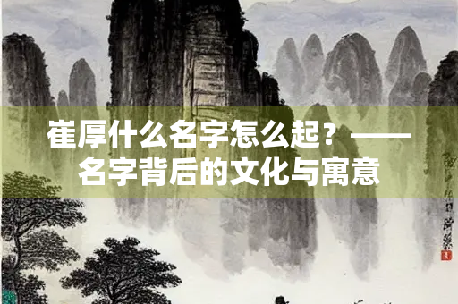 崔厚什么名字怎么起？——名字背后的文化与寓意