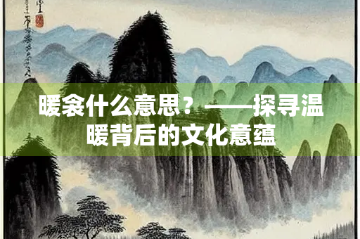 暖衾什么意思?——探寻温暖背后的文化意蕴 暖衾什么意思?——探寻温暖背后的文化意蕴